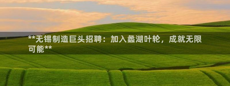 彩神vll官网-最新版app下载：**无锡制造巨头招聘：加入