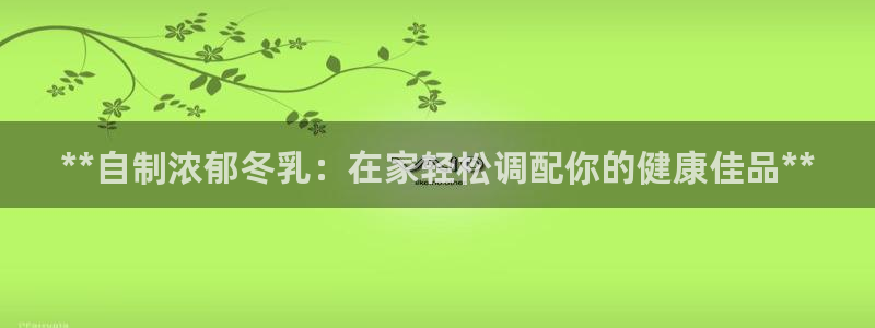 彩神ii官方网：**自制浓郁冬乳：在家轻松调配你的健康佳品**