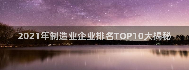 彩神V8有限公司：2021年制造业企业排名TOP10大揭秘