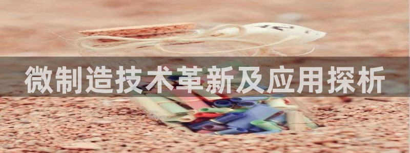 彩神vlll(中国)百度百科：微制造技术革新及应用探析