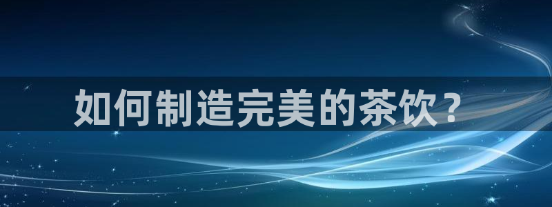 彩神是正规平台吗知乎：如何制造完美的茶饮？