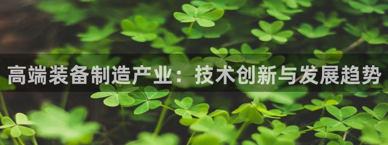彩神v8有多久了?靠谱吗：高端装备制造产业：技术创新与发展趋势
