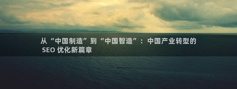 彩神购彩-购彩大厅入口500：从“中国制造”到“中国智造”：中国产业转型的
 SEO 优化新篇章