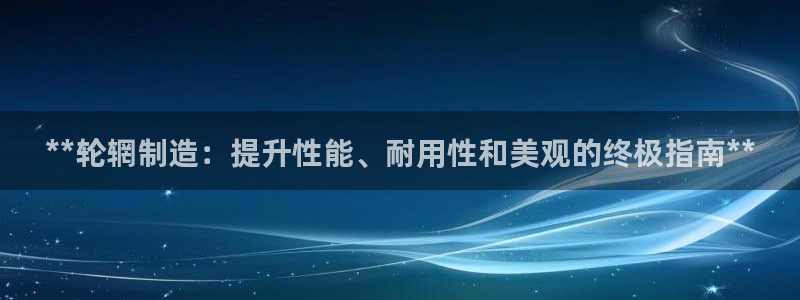 彩神vi争霸官网：**轮辋制造：提升性能、耐用性和美观的终极指南**