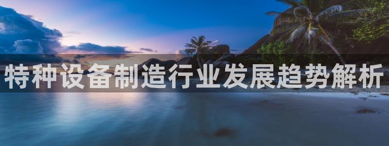 彩神v争霸是啥：特种设备制造行业发展趋势解析