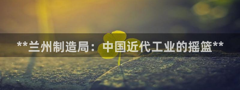彩神v8下载：**兰州制造局：中国近代工业的摇篮**