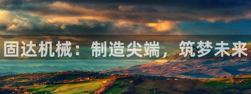 彩神vip购彩：固达机械：制造尖端，筑梦未来