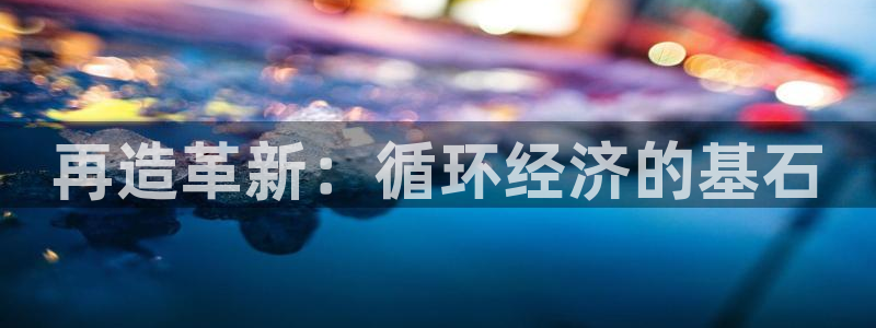 彩神vi争霸官网：再造革新：循环经济的基石