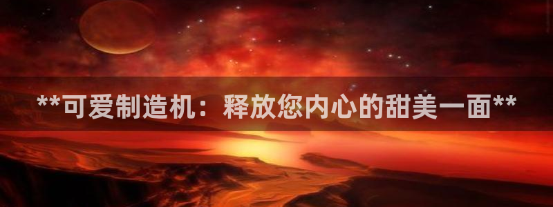 彩神的邀请码是多少：**可爱制造机：释放您内心的甜美一面**