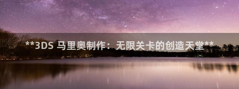 彩神这个平台是真的吗：**3DS 马里奥制作：无限关卡的创造天堂**